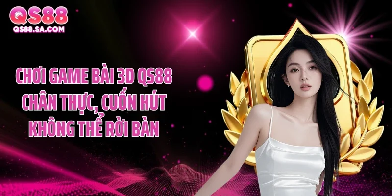 Chơi game bài 3D QS88 chân thực, cuốn hút không thể rời bàn Chơi game bài 3D QS88 chân thực, cuốn hút không thể rời bàn