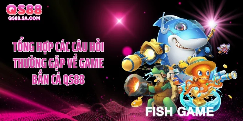 Tổng hợp các câu hỏi thường gặp về game bắn cá QS88